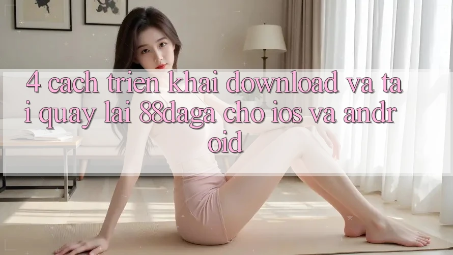 4. Cách triển khai Download Và Tải quay lại 88daga Cho iOS Và Android 4. Cách triển khai Download Và Tải quay lại 88daga Cho iOS Và Android