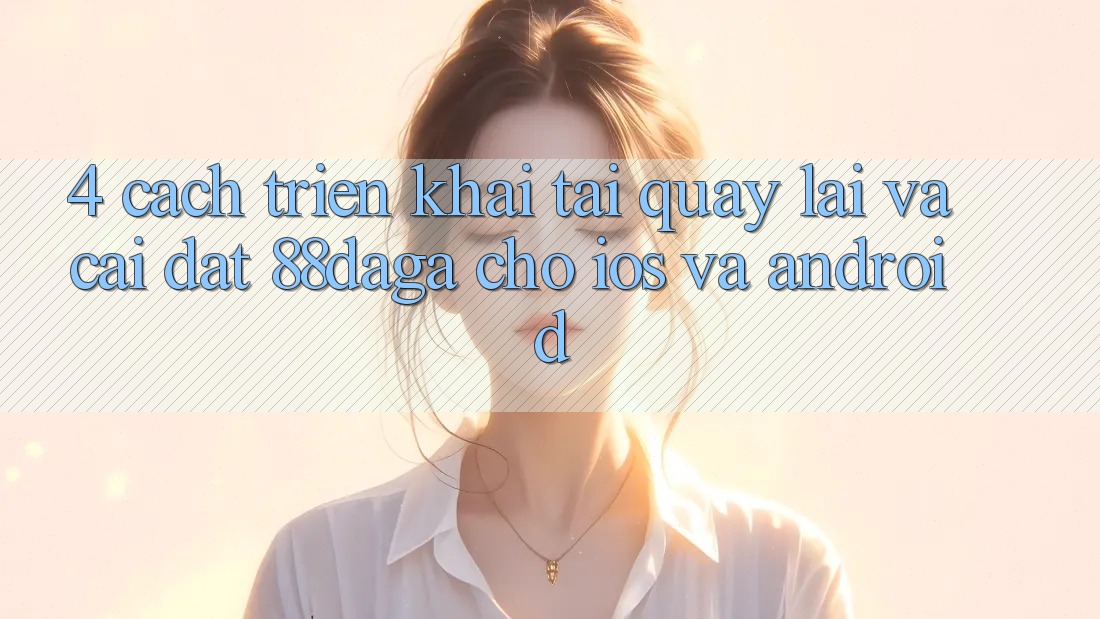4. Cách triển khai Tải quay lại Và Cài Đặt 88daga Cho iOS Và Android