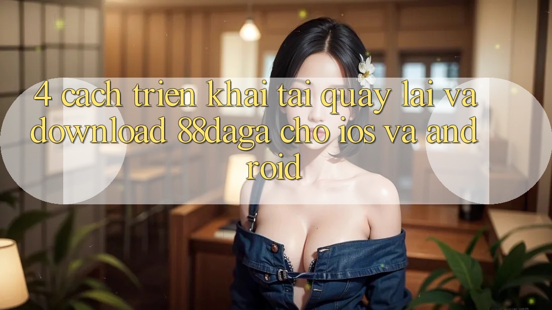 4. Cách triển khai Tải quay lại Và Download 88daga Cho iOS Và Android 4. Cách triển khai Tải quay lại Và Download 88daga Cho iOS Và Android