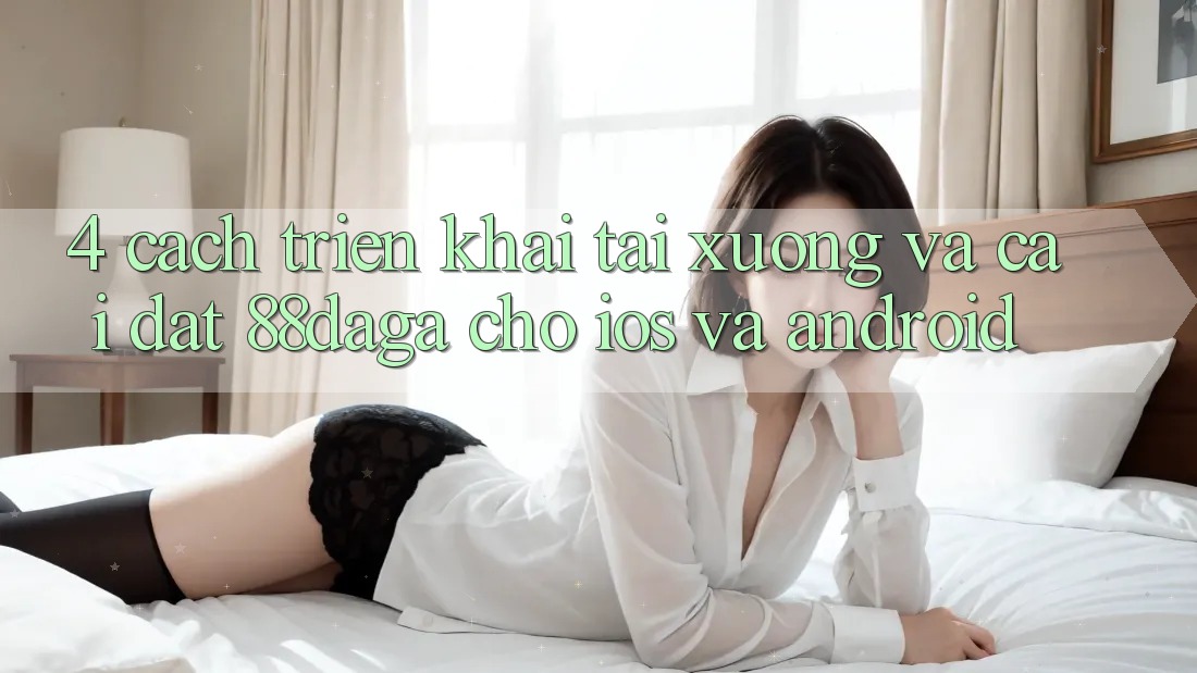 4. Cách triển khai Tải xuống Và Cài Đặt 88daga Cho iOS Và Android 4. Cách triển khai Tải xuống Và Cài Đặt 88daga Cho iOS Và Android