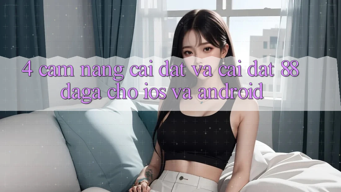 4. Cẩm nang Cài đặt Và Cài Đặt 88daga Cho iOS Và Android 4. Cẩm nang Cài đặt Và Cài Đặt 88daga Cho iOS Và Android