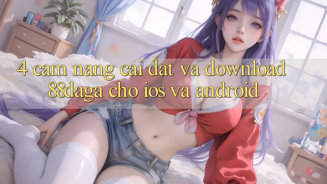 4. Cẩm nang Cài đặt Và Download 88daga Cho iOS Và Android 4. Cẩm nang Cài đặt Và Download 88daga Cho iOS Và Android