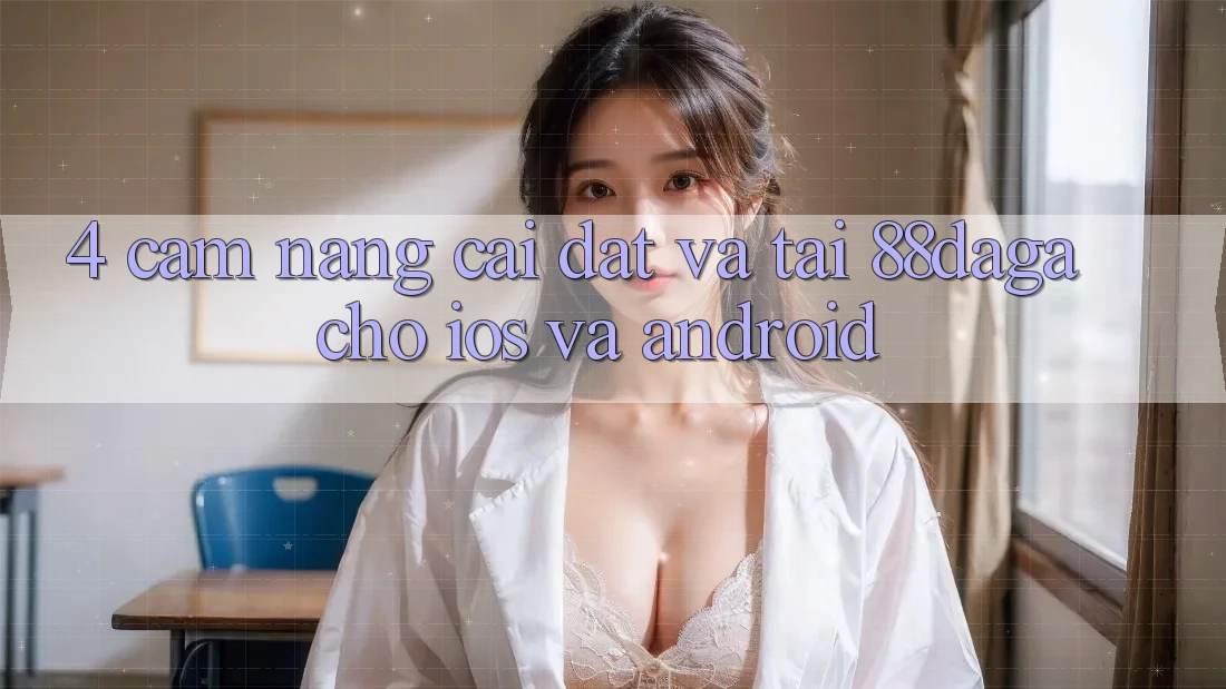 4. Cẩm nang Cài đặt Và Tải 88daga Cho iOS Và Android