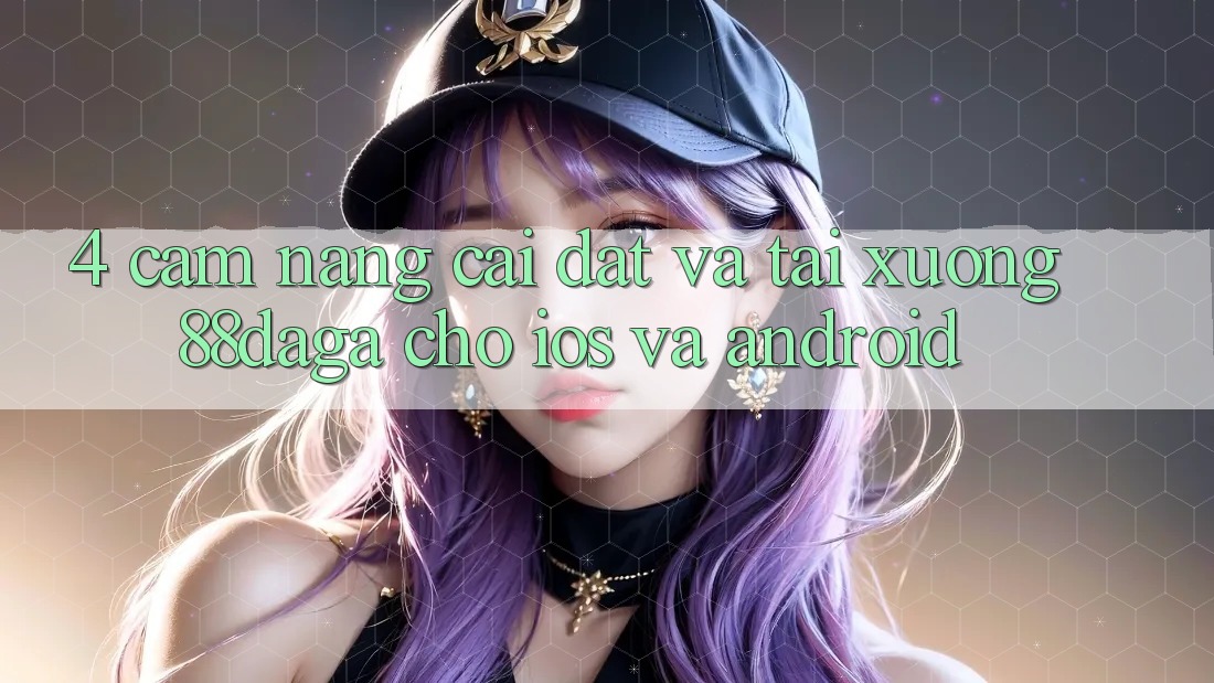 4. Cẩm nang Cài đặt Và Tải xuống 88daga Cho iOS Và Android 4. Cẩm nang Cài đặt Và Tải xuống 88daga Cho iOS Và Android