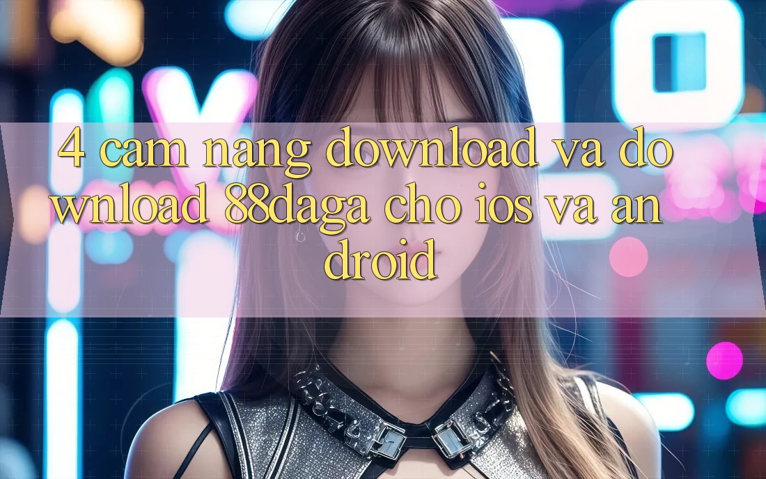 4. Cẩm nang Download Và Download 88daga Cho iOS Và Android
