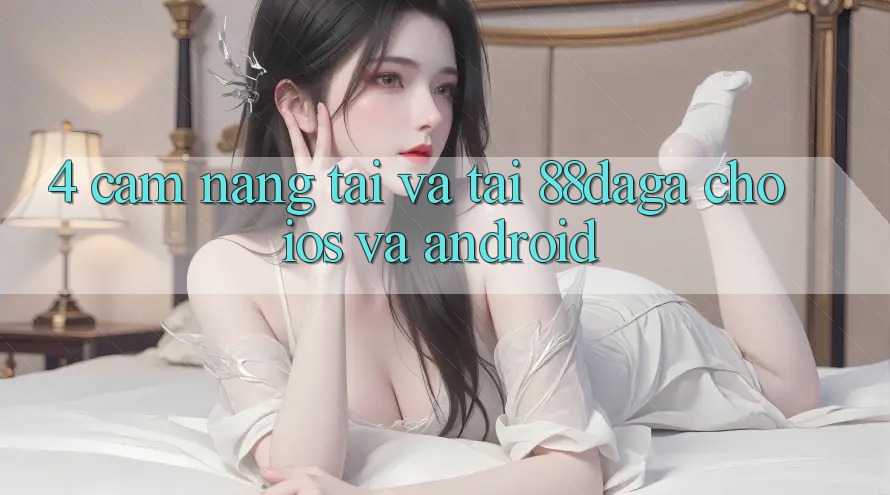 4. Cẩm nang Tải Và Tải 88daga Cho iOS Và Android