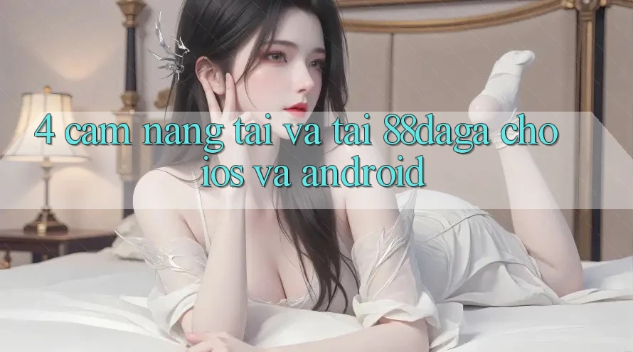 4. Cẩm nang Tải Và Tải 88daga Cho iOS Và Android 4. Cẩm nang Tải Và Tải 88daga Cho iOS Và Android