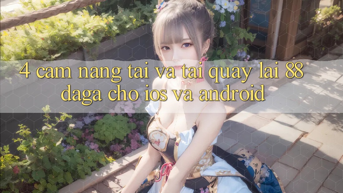 4. Cẩm nang Tải Và Tải quay lại 88daga Cho iOS Và Android 4. Cẩm nang Tải Và Tải quay lại 88daga Cho iOS Và Android