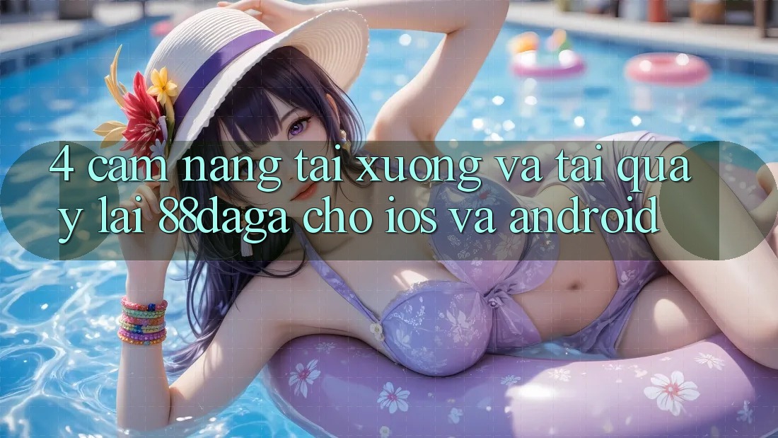 4. Cẩm nang Tải xuống Và Tải quay lại 88daga Cho iOS Và Android 4. Cẩm nang Tải xuống Và Tải quay lại 88daga Cho iOS Và Android