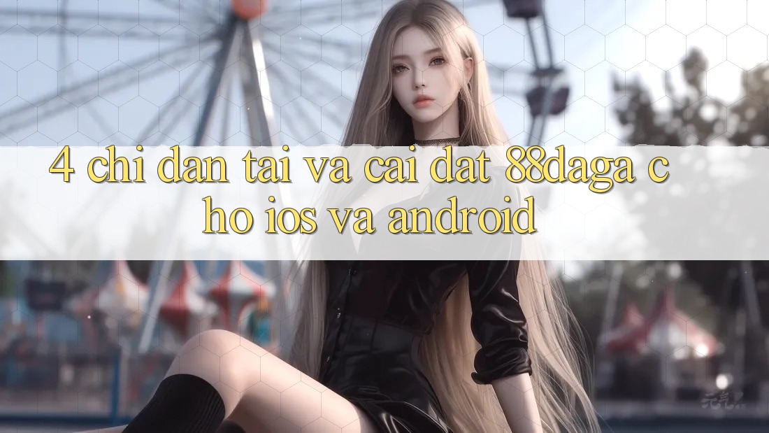4. Chỉ dẫn Tải Và Cài Đặt 88daga Cho iOS Và Android 4. Chỉ dẫn Tải Và Cài Đặt 88daga Cho iOS Và Android