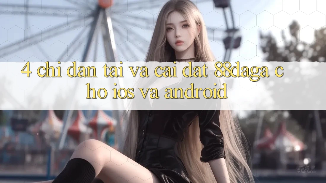 4. Chỉ dẫn Tải Và Cài Đặt 88daga Cho iOS Và Android 4. Chỉ dẫn Tải Và Cài Đặt 88daga Cho iOS Và Android