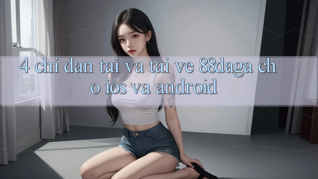 4. Chỉ dẫn Tải Và Tải về 88daga Cho iOS Và Android 4. Chỉ dẫn Tải Và Tải về 88daga Cho iOS Và Android