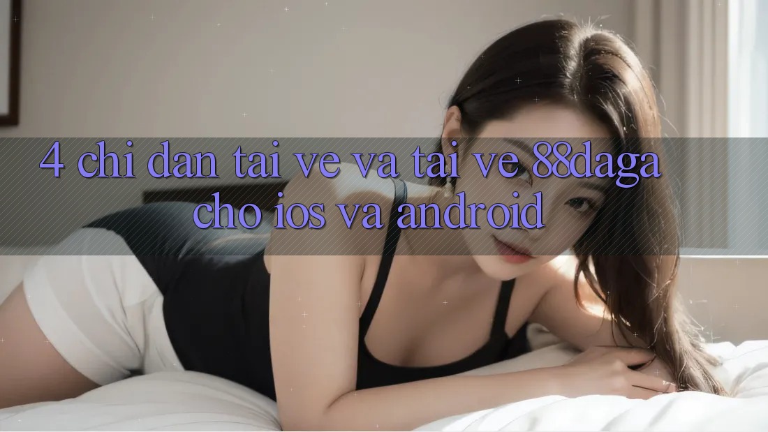 4. Chỉ dẫn Tải về Và Tải về 88daga Cho iOS Và Android 4. Chỉ dẫn Tải về Và Tải về 88daga Cho iOS Và Android
