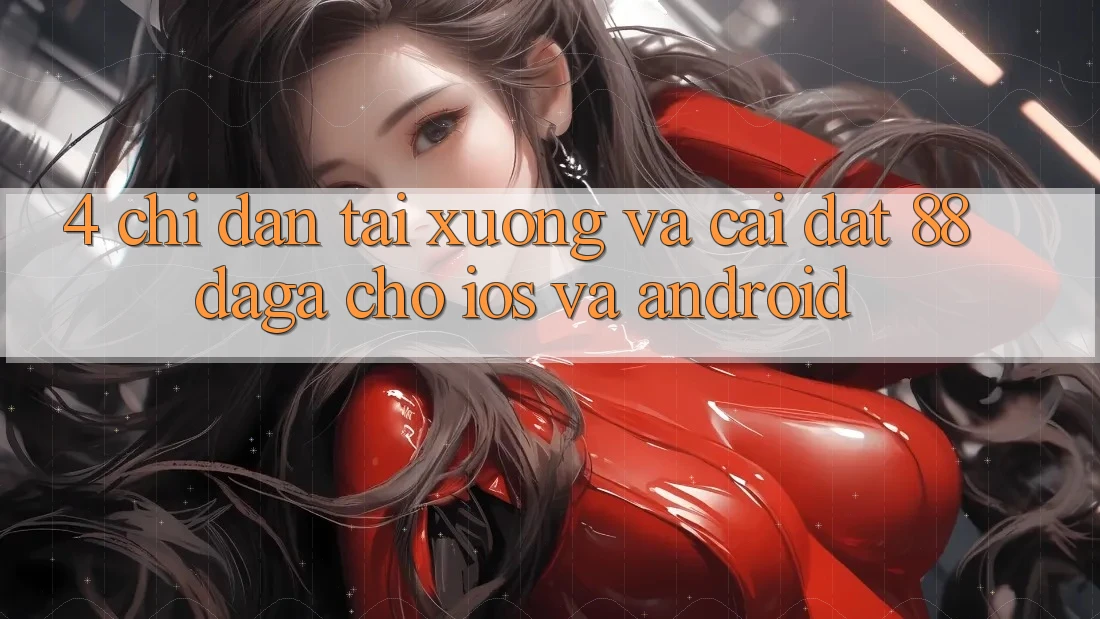 4. Chỉ dẫn Tải xuống Và Cài Đặt 88daga Cho iOS Và Android 4. Chỉ dẫn Tải xuống Và Cài Đặt 88daga Cho iOS Và Android