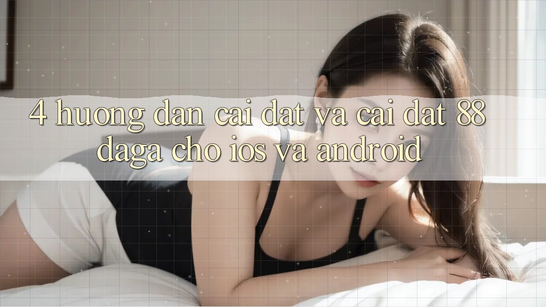 4. Hướng Dẫn Cài đặt Và Cài Đặt 88daga Cho iOS Và Android 4. Hướng Dẫn Cài đặt Và Cài Đặt 88daga Cho iOS Và Android