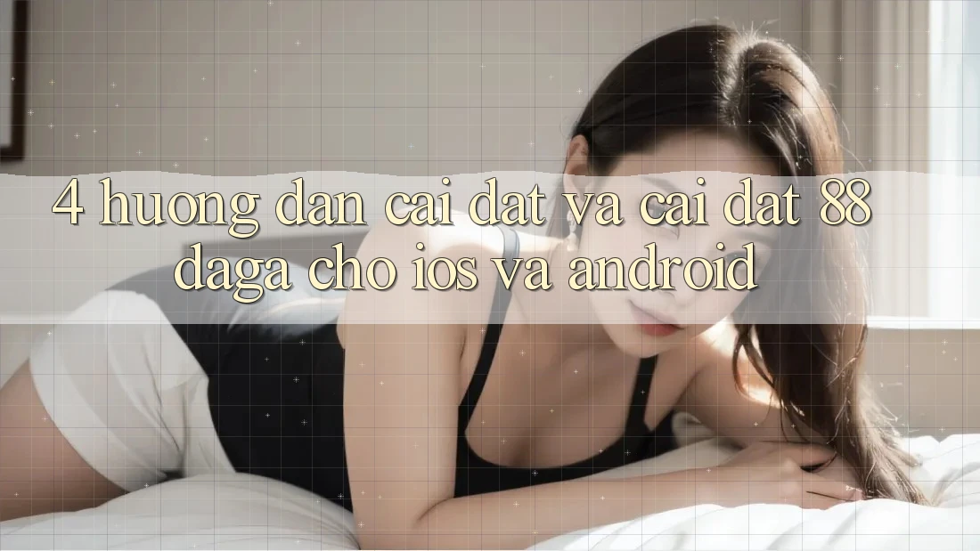 4. Hướng Dẫn Cài đặt Và Cài Đặt 88daga Cho iOS Và Android 4. Hướng Dẫn Cài đặt Và Cài Đặt 88daga Cho iOS Và Android