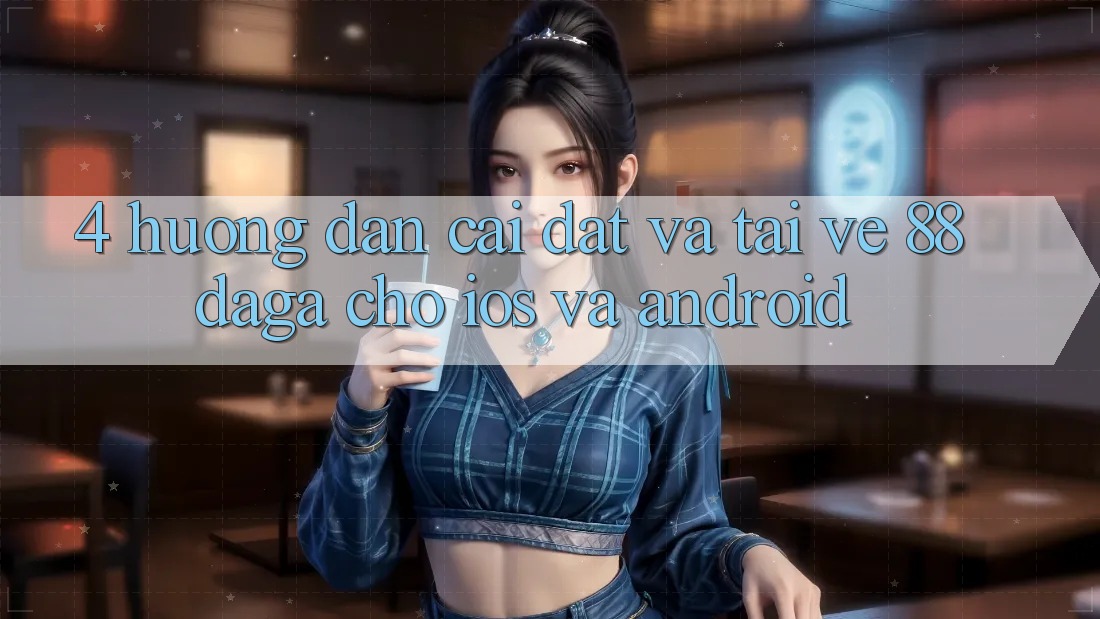 4. Hướng Dẫn Cài đặt Và Tải về 88daga Cho iOS Và Android 4. Hướng Dẫn Cài đặt Và Tải về 88daga Cho iOS Và Android