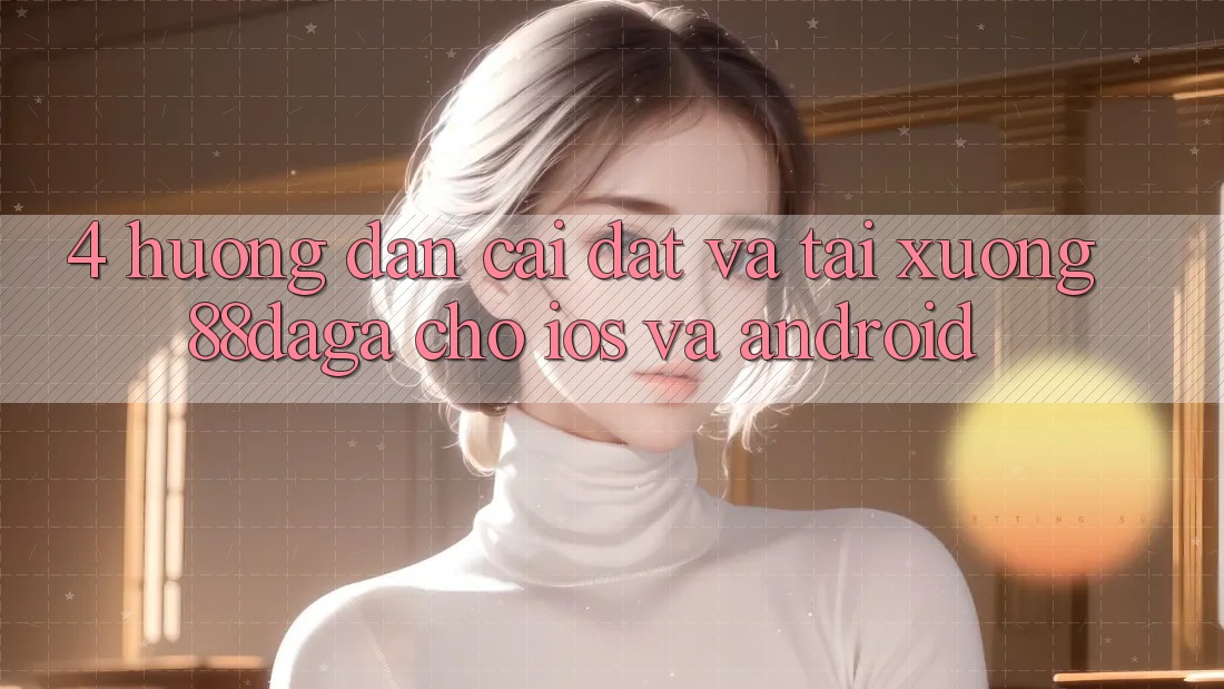 4. Hướng Dẫn Cài đặt Và Tải xuống 88daga Cho iOS Và Android 4. Hướng Dẫn Cài đặt Và Tải xuống 88daga Cho iOS Và Android