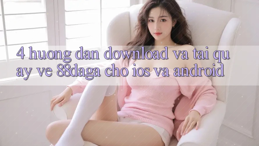 4. Hướng Dẫn Download Và Tải quay về 88daga Cho iOS Và Android 4. Hướng Dẫn Download Và Tải quay về 88daga Cho iOS Và Android