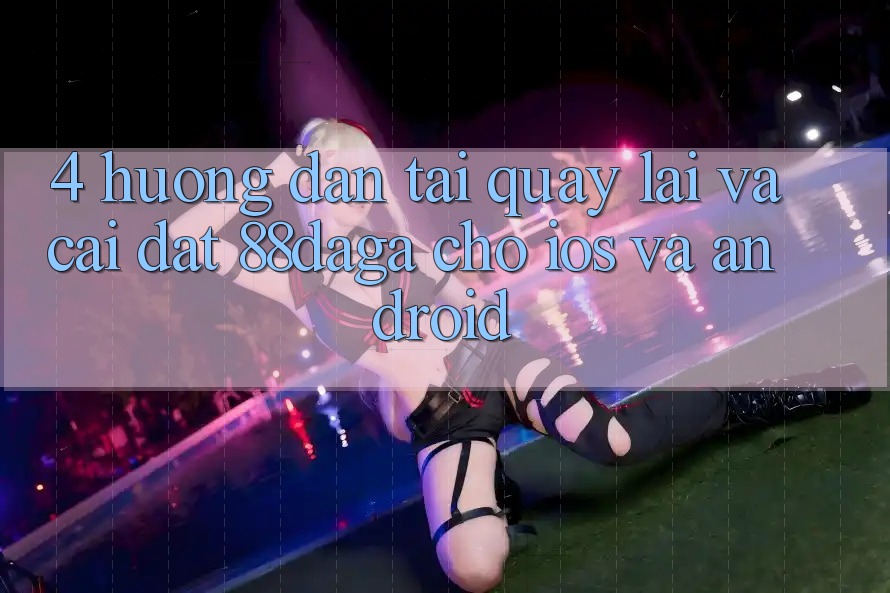 4. Hướng Dẫn Tải quay lại Và Cài Đặt 88daga Cho iOS Và Android 4. Hướng Dẫn Tải quay lại Và Cài Đặt 88daga Cho iOS Và Android
