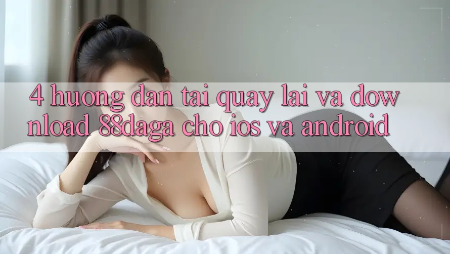 4. Hướng Dẫn Tải quay lại Và Download 88daga Cho iOS Và Android