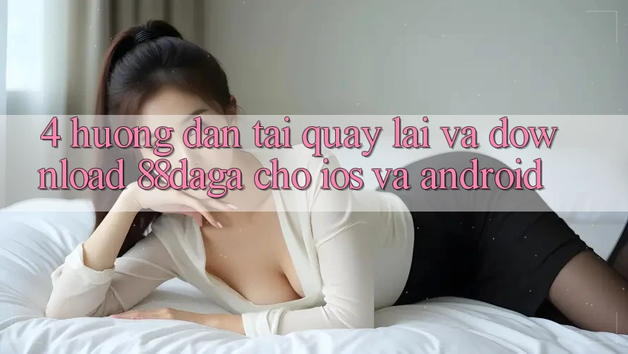 4. Hướng Dẫn Tải quay lại Và Download 88daga Cho iOS Và Android 4. Hướng Dẫn Tải quay lại Và Download 88daga Cho iOS Và Android
