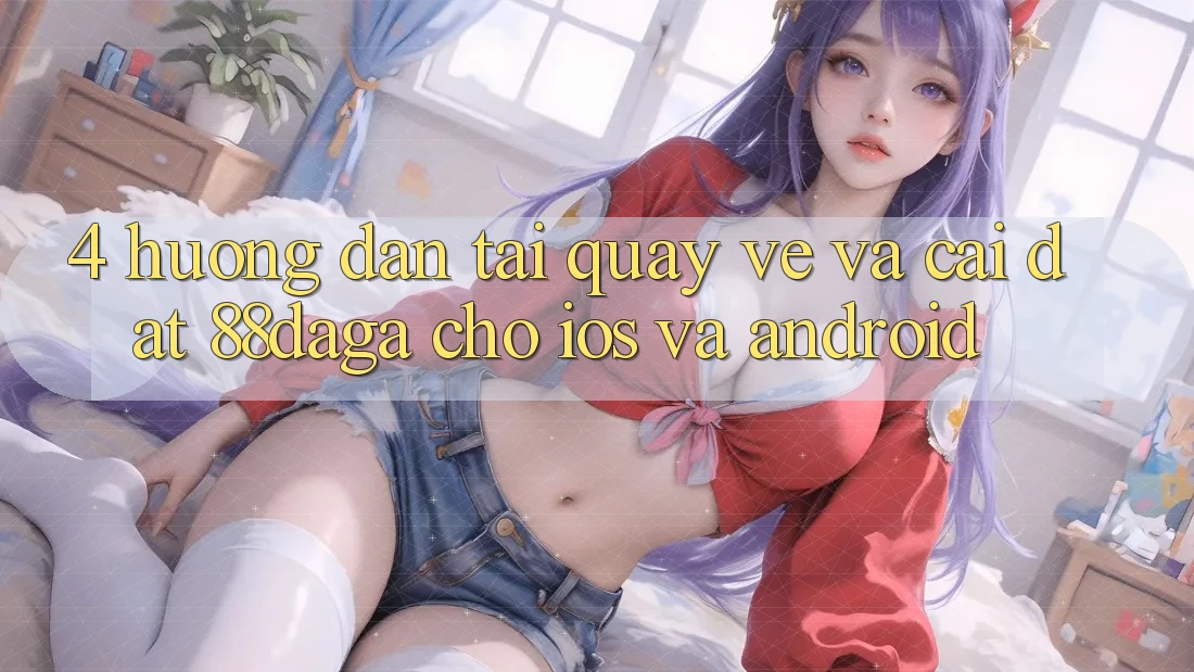 4. Hướng Dẫn Tải quay về Và Cài Đặt 88daga Cho iOS Và Android 4. Hướng Dẫn Tải quay về Và Cài Đặt 88daga Cho iOS Và Android