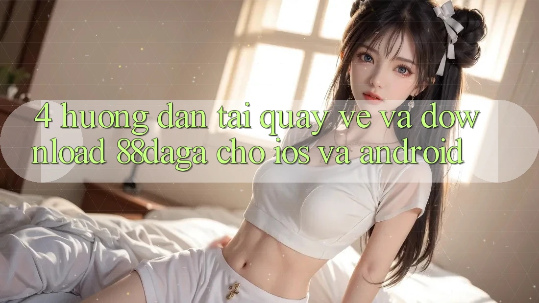 4. Hướng Dẫn Tải quay về Và Download 88daga Cho iOS Và Android 4. Hướng Dẫn Tải quay về Và Download 88daga Cho iOS Và Android