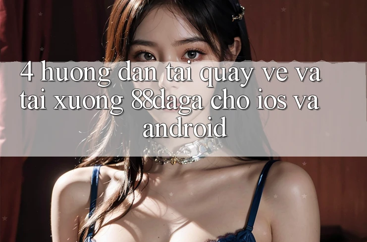 4. Hướng Dẫn Tải quay về Và Tải xuống 88daga Cho iOS Và Android 4. Hướng Dẫn Tải quay về Và Tải xuống 88daga Cho iOS Và Android
