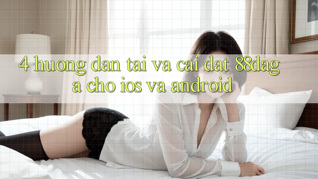 4. Hướng Dẫn Tải Và Cài Đặt 88daga Cho iOS Và Android 4. Hướng Dẫn Tải Và Cài Đặt 88daga Cho iOS Và Android