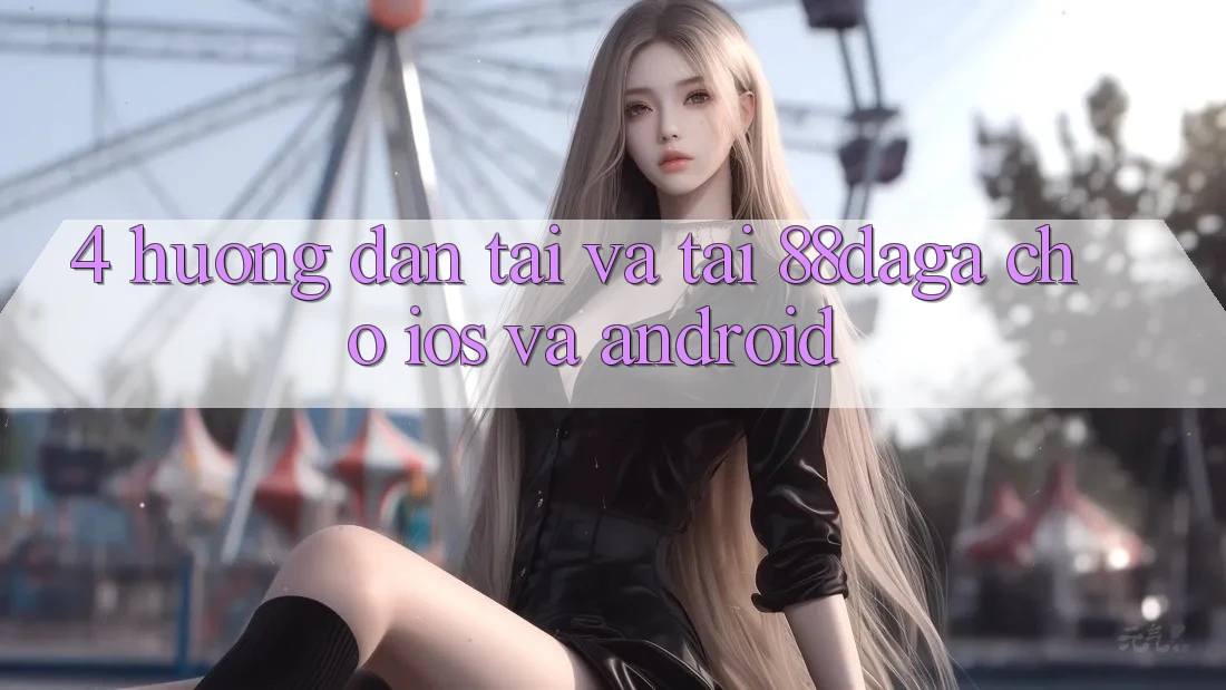 4. Hướng Dẫn Tải Và Tải 88daga Cho iOS Và Android 4. Hướng Dẫn Tải Và Tải 88daga Cho iOS Và Android