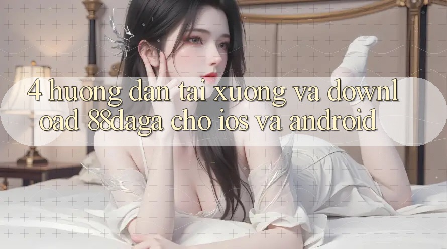 4. Hướng Dẫn Tải xuống Và Download 88daga Cho iOS Và Android