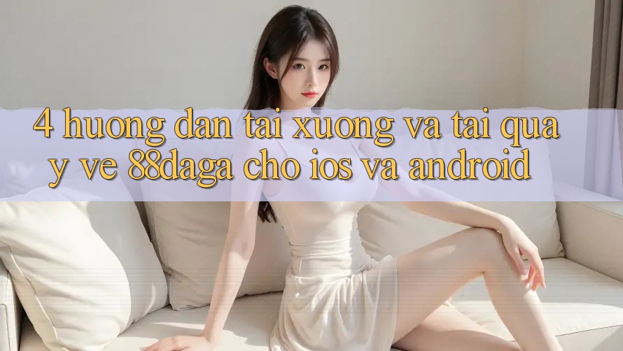 4. Hướng Dẫn Tải xuống Và Tải quay về 88daga Cho iOS Và Android 4. Hướng Dẫn Tải xuống Và Tải quay về 88daga Cho iOS Và Android