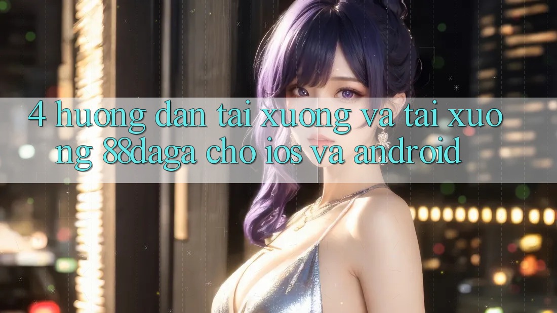 4. Hướng Dẫn Tải xuống Và Tải xuống 88daga Cho iOS Và Android 4. Hướng Dẫn Tải xuống Và Tải xuống 88daga Cho iOS Và Android
