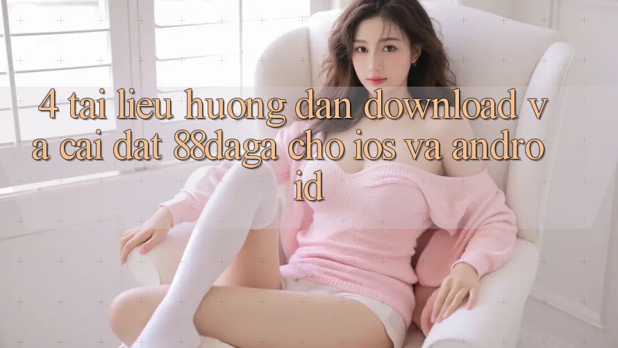 4. Tài liệu hướng dẫn Download Và Cài Đặt 88daga Cho iOS Và Android 4. Tài liệu hướng dẫn Download Và Cài Đặt 88daga Cho iOS Và Android