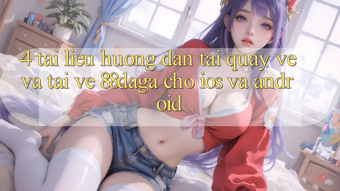 4. Tài liệu hướng dẫn Tải quay về Và Tải về 88daga Cho iOS Và Android 4. Tài liệu hướng dẫn Tải quay về Và Tải về 88daga Cho iOS Và Android