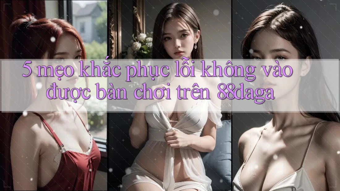 5 mẹo khắc phục lỗi không vào được bàn chơi trên 88daga 5 mẹo khắc phục lỗi không vào được bàn chơi trên 88daga