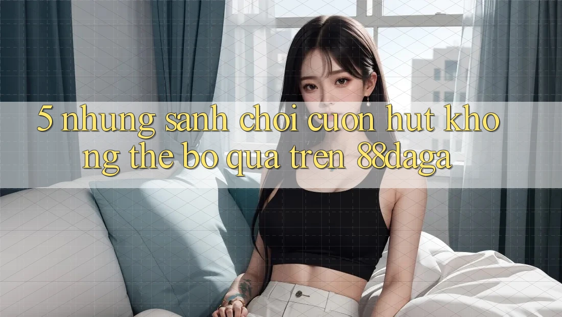 5. Những Sảnh Chơi Cuốn hút Không Thể Bỏ qua Trên 88daga