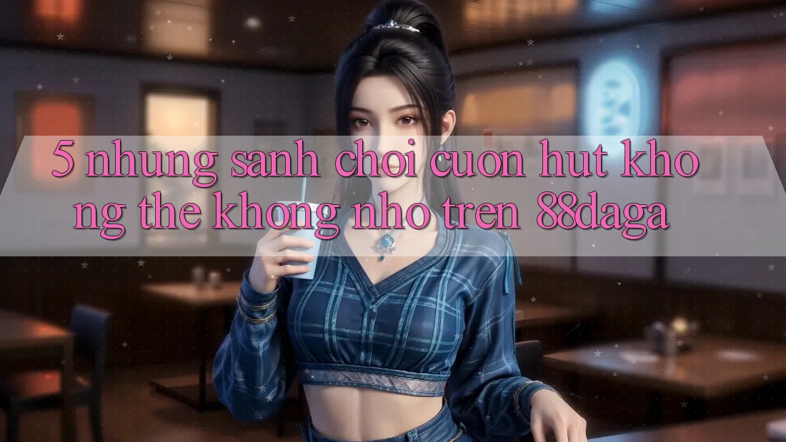 5. Những Sảnh Chơi Cuốn hút Không Thể Không nhớ Trên 88daga 5. Những Sảnh Chơi Cuốn hút Không Thể Không nhớ Trên 88daga