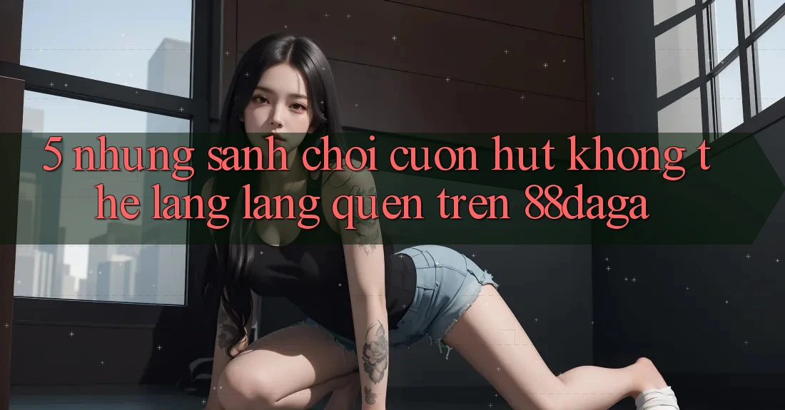 5. Những Sảnh Chơi Cuốn hút Không Thể Lãng lãng quên Trên 88daga 5. Những Sảnh Chơi Cuốn hút Không Thể Lãng lãng quên Trên 88daga