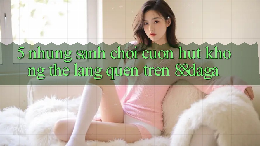 5. Những Sảnh Chơi Cuốn hút Không Thể Lãng quên Trên 88daga 5. Những Sảnh Chơi Cuốn hút Không Thể Lãng quên Trên 88daga