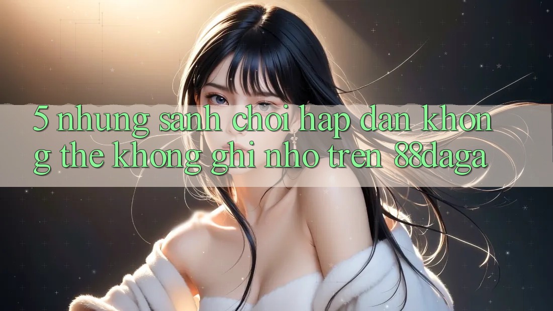 5. Những Sảnh Chơi Hấp Dẫn Không Thể Không ghi nhớ Trên 88daga 5. Những Sảnh Chơi Hấp Dẫn Không Thể Không ghi nhớ Trên 88daga