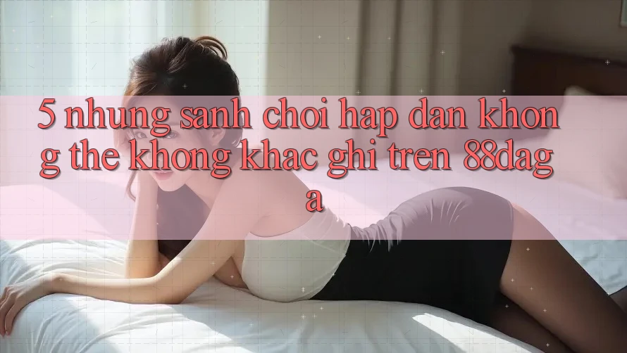5. Những Sảnh Chơi Hấp Dẫn Không Thể Không khắc ghi Trên 88daga 5. Những Sảnh Chơi Hấp Dẫn Không Thể Không khắc ghi Trên 88daga