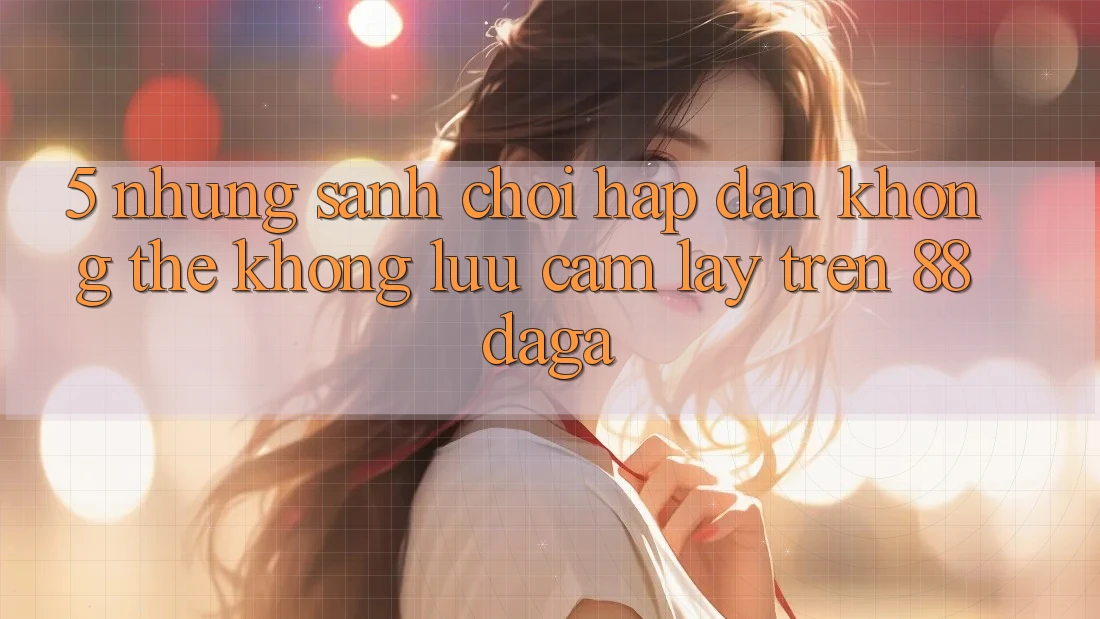 5. Những Sảnh Chơi Hấp Dẫn Không Thể Không lưu cầm lấy Trên 88daga 5. Những Sảnh Chơi Hấp Dẫn Không Thể Không lưu cầm lấy Trên 88daga