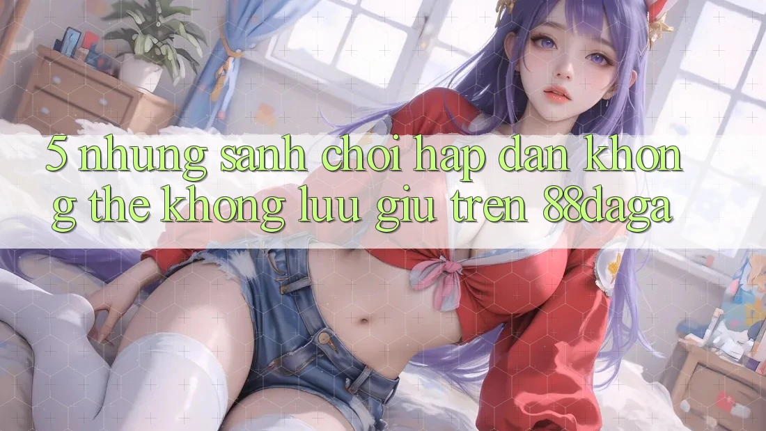 5. Những Sảnh Chơi Hấp Dẫn Không Thể Không lưu giữ Trên 88daga 5. Những Sảnh Chơi Hấp Dẫn Không Thể Không lưu giữ Trên 88daga