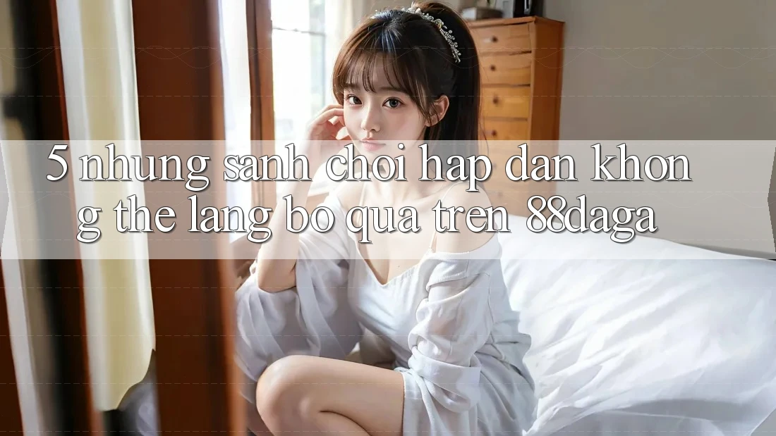 5. Những Sảnh Chơi Hấp Dẫn Không Thể Lãng bỏ qua Trên 88daga 5. Những Sảnh Chơi Hấp Dẫn Không Thể Lãng bỏ qua Trên 88daga