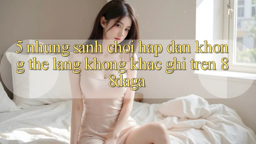 5. Những Sảnh Chơi Hấp Dẫn Không Thể Lãng không khắc ghi Trên 88daga 5. Những Sảnh Chơi Hấp Dẫn Không Thể Lãng không khắc ghi Trên 88daga