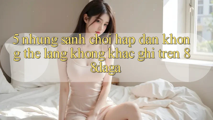5. Những Sảnh Chơi Hấp dẫn Không Thể Lãng không khắc ghi Trên 88daga 5. Những Sảnh Chơi Hấp dẫn Không Thể Lãng không khắc ghi Trên 88daga
