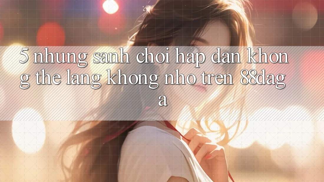 5. Những Sảnh Chơi Hấp Dẫn Không Thể Lãng không nhớ Trên 88daga 5. Những Sảnh Chơi Hấp Dẫn Không Thể Lãng không nhớ Trên 88daga