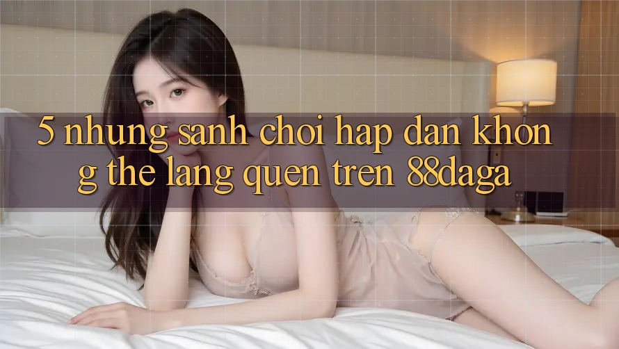 5. Những Sảnh Chơi Hấp Dẫn Không Thể Lãng quên Trên 88daga 5. Những Sảnh Chơi Hấp Dẫn Không Thể Lãng quên Trên 88daga